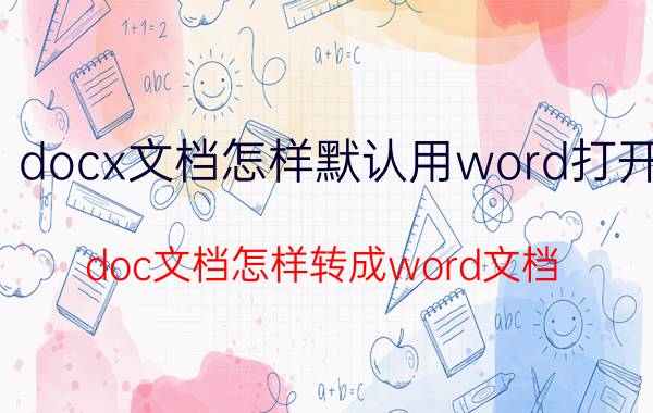 docx文档怎样默认用word打开 doc文档怎样转成word文档？